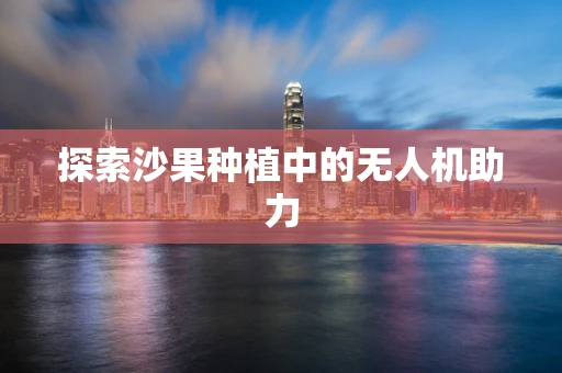 探索沙果种植中的无人机助力