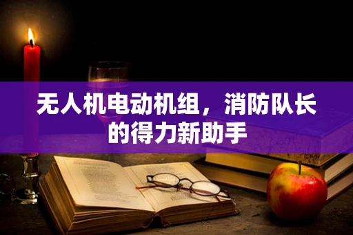 无人机电动机组，消防队长的得力新助手