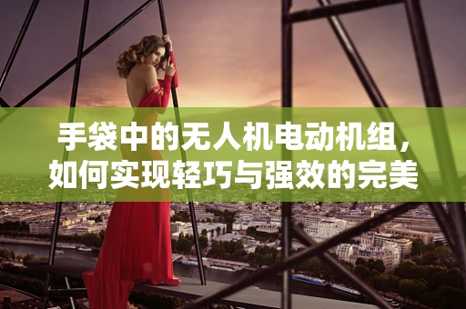 手袋中的无人机电动机组，如何实现轻巧与强效的完美结合？