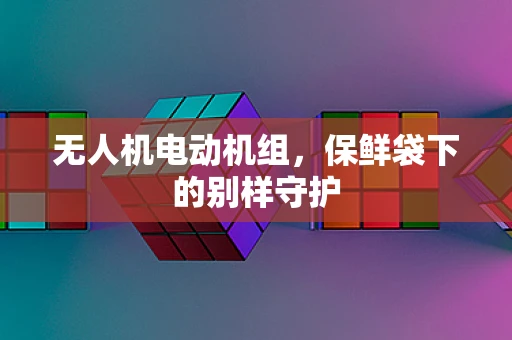 无人机电动机组，保鲜袋下的别样守护