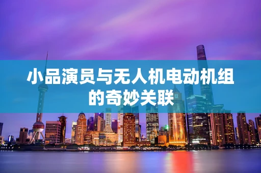 小品演员与无人机电动机组的奇妙关联