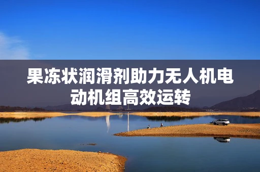 果冻状润滑剂助力无人机电动机组高效运转