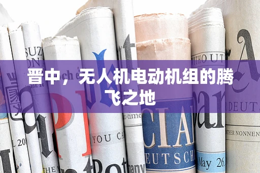 晋中，无人机电动机组的腾飞之地