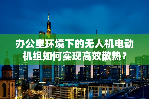 办公室环境下的无人机电动机组如何实现高效散热？