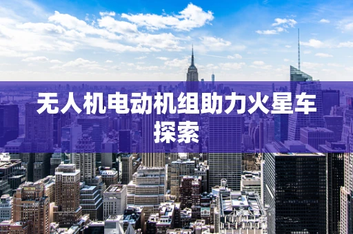 无人机电动机组助力火星车探索