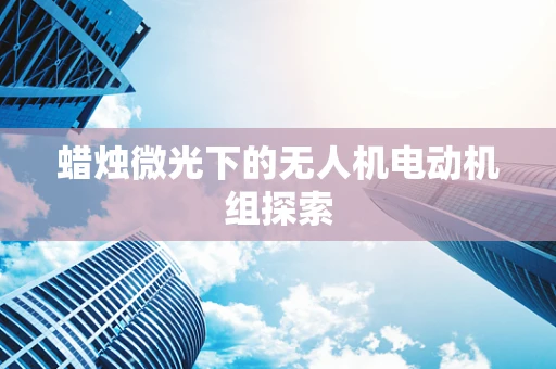 蜡烛微光下的无人机电动机组探索