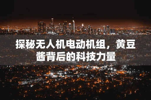 探秘无人机电动机组，黄豆酱背后的科技力量