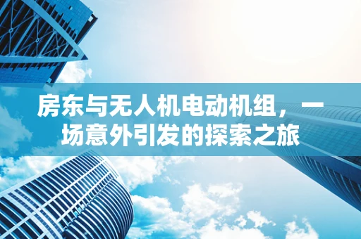 房东与无人机电动机组，一场意外引发的探索之旅