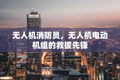 无人机消防员，无人机电动机组的救援先锋