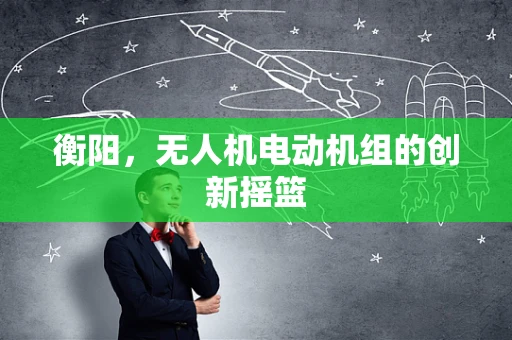 衡阳，无人机电动机组的创新摇篮