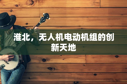 淮北，无人机电动机组的创新天地