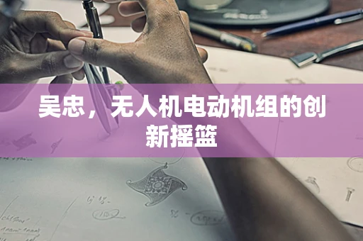 吴忠，无人机电动机组的创新摇篮