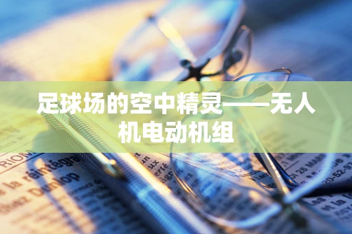 足球场的空中精灵——无人机电动机组