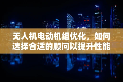无人机电动机组优化，如何选择合适的顾问以提升性能？