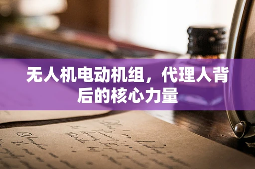 无人机电动机组，代理人背后的核心力量