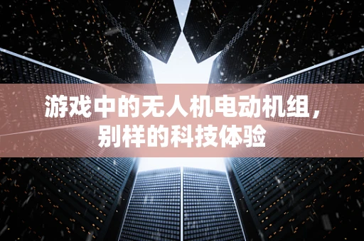 游戏中的无人机电动机组，别样的科技体验