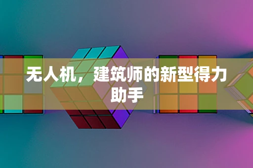 无人机，建筑师的新型得力助手