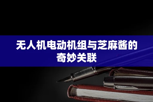 无人机电动机组与芝麻酱的奇妙关联