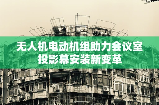 无人机电动机组助力会议室投影幕安装新变革