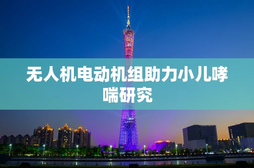 无人机电动机组助力小儿哮喘研究