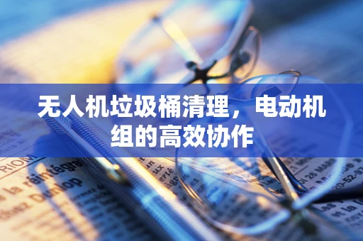 无人机垃圾桶清理，电动机组的高效协作