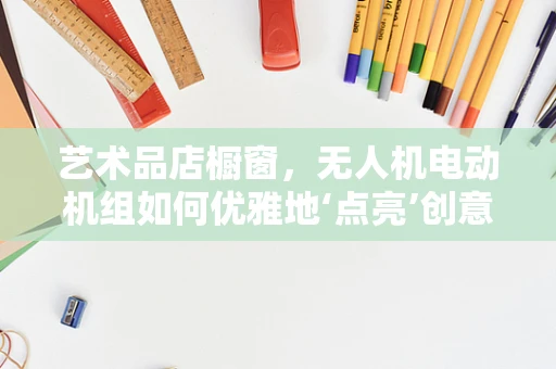 艺术品店橱窗，无人机电动机组如何优雅地‘点亮’创意空间？