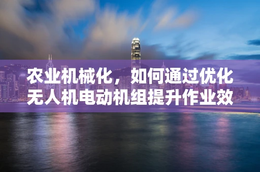 农业机械化，如何通过优化无人机电动机组提升作业效率？