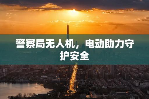 警察局无人机，电动助力守护安全