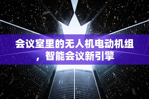 会议室里的无人机电动机组，智能会议新引擎