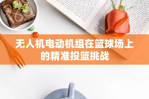 无人机电动机组在篮球场上的精准投篮挑战