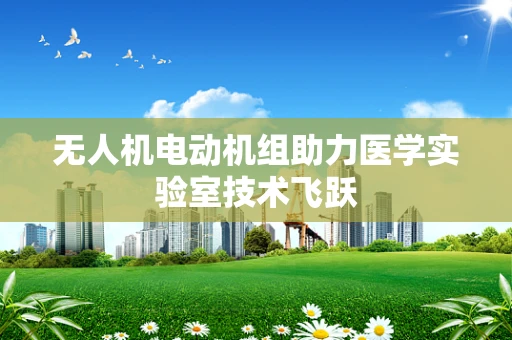 无人机电动机组助力医学实验室技术飞跃