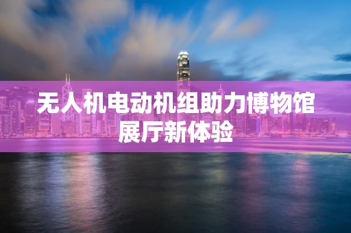 无人机电动机组助力博物馆展厅新体验