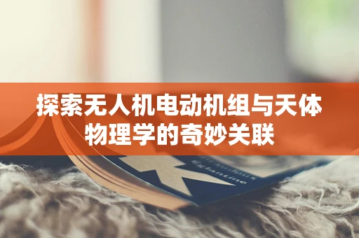 探索无人机电动机组与天体物理学的奇妙关联