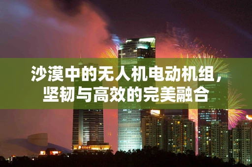 沙漠中的无人机电动机组，坚韧与高效的完美融合