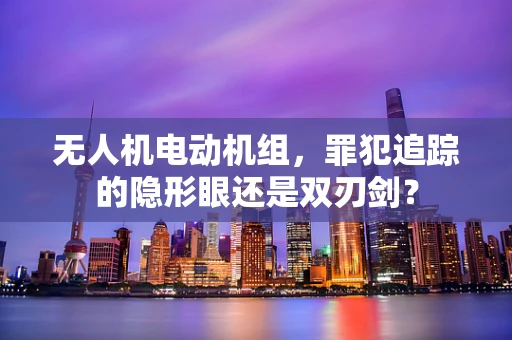无人机电动机组，罪犯追踪的隐形眼还是双刃剑？