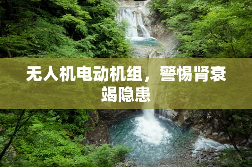 无人机电动机组，警惕肾衰竭隐患