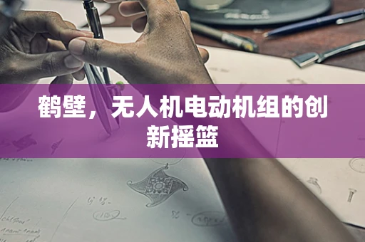 鹤壁，无人机电动机组的创新摇篮