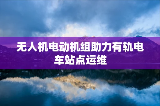 无人机电动机组助力有轨电车站点运维