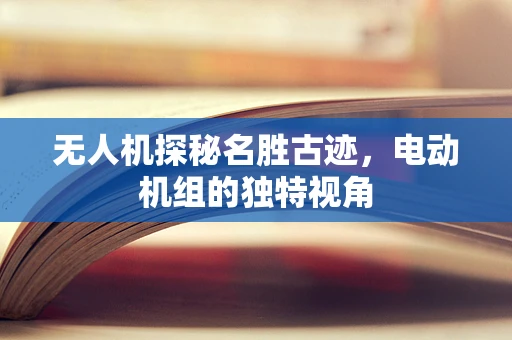 无人机探秘名胜古迹，电动机组的独特视角