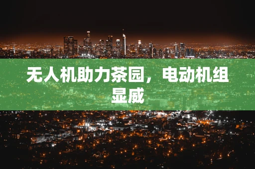 无人机助力茶园，电动机组显威