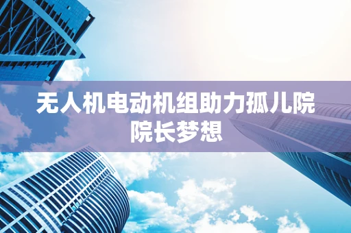 无人机电动机组助力孤儿院院长梦想