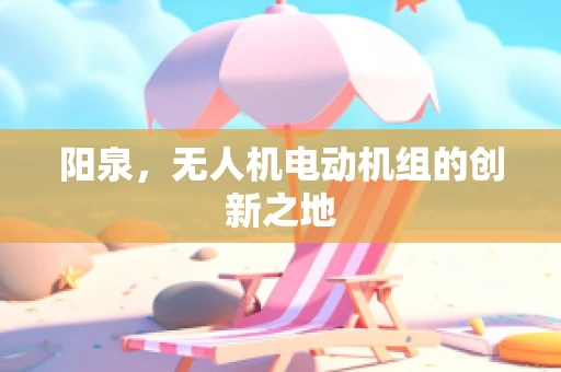 阳泉，无人机电动机组的创新之地
