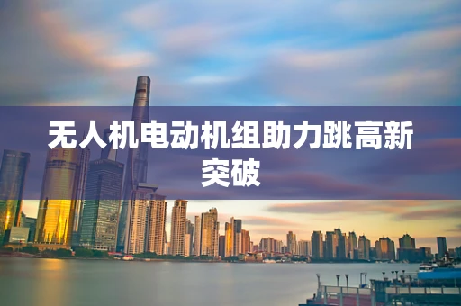 无人机电动机组助力跳高新突破