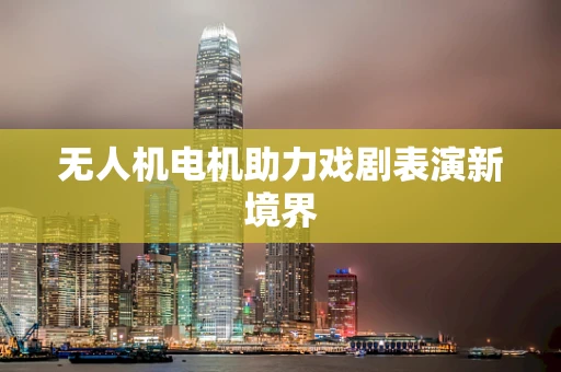 无人机电机助力戏剧表演新境界