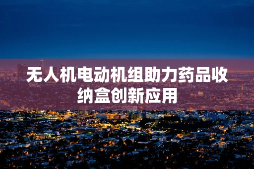 无人机电动机组助力药品收纳盒创新应用