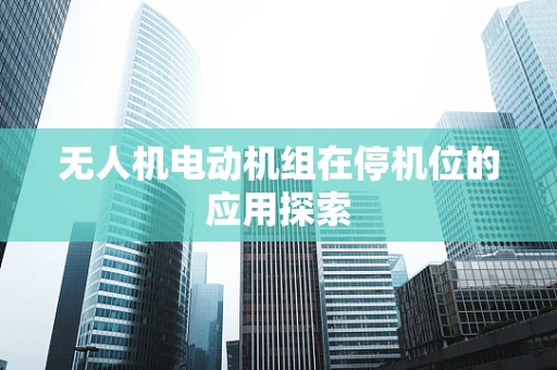 无人机电动机组在停机位的应用探索