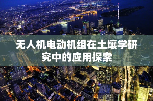 无人机电动机组在土壤学研究中的应用探索