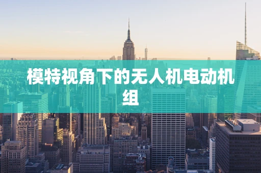 模特视角下的无人机电动机组