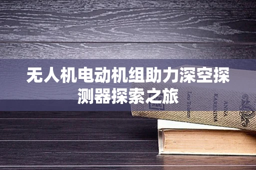 无人机电动机组助力深空探测器探索之旅