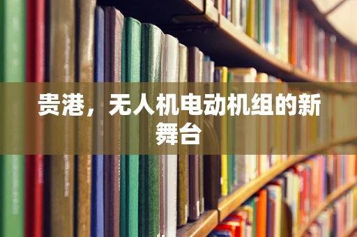 贵港，无人机电动机组的新舞台
